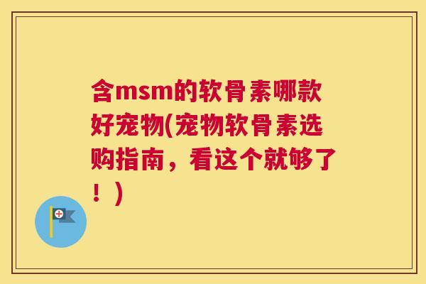 含msm的软骨素哪款好宠物(宠物软骨素选购指南，看这个就够了！)