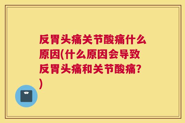 反胃头痛关节酸痛什么原因(什么原因会导致反胃头痛和关节酸痛？)