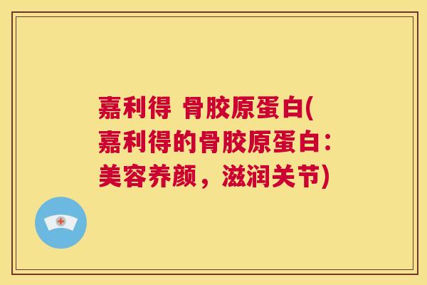 嘉利得 骨胶原蛋白(嘉利得的骨胶原蛋白：美容养颜，滋润关节)