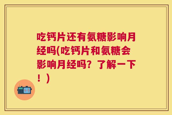 吃钙片还有氨糖影响月经吗(吃钙片和氨糖会影响月经吗？了解一下！)