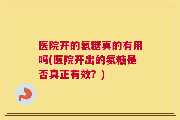 医院开的氨糖真的有用吗(医院开出的氨糖是否真正有效？)