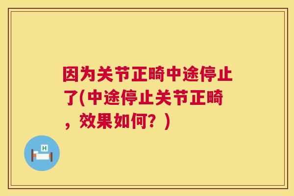 因为关节正畸中途停止了(中途停止关节正畸，效果如何？)