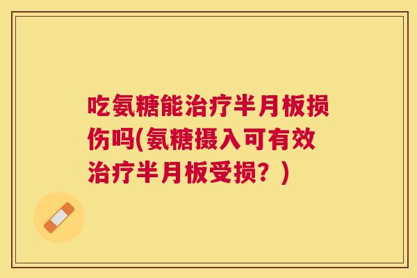 吃氨糖能治疗半月板损伤吗(氨糖摄入可有效治疗半月板受损？)