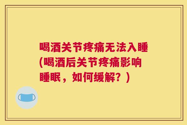 喝酒关节疼痛无法入睡(喝酒后关节疼痛影响睡眠，如何缓解？)