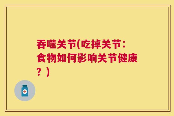 吞噬关节(吃掉关节：食物如何影响关节健康？)