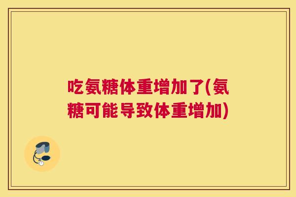 吃氨糖体重增加了(氨糖可能导致体重增加)