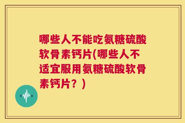 哪些人不能吃氨糖硫酸软骨素钙片(哪些人不适宜服用氨糖硫酸软骨素钙片？)