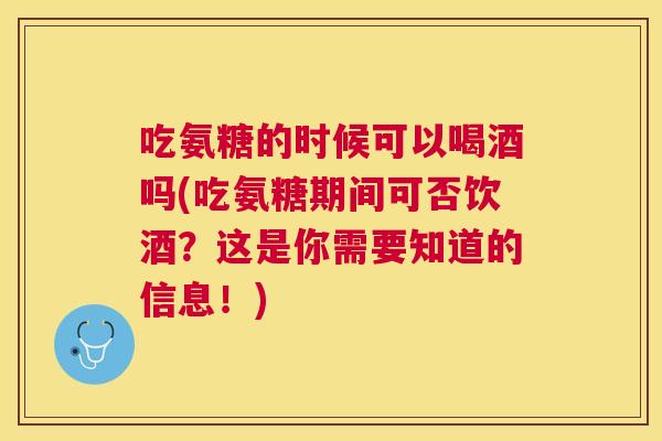 吃氨糖的时候可以喝酒吗(吃氨糖期间可否饮酒？这是你需要知道的信息！)