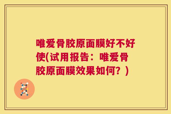 唯爱骨胶原面膜好不好使(试用报告：唯爱骨胶原面膜效果如何？)