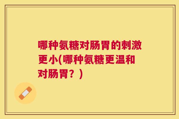 哪种氨糖对肠胃的刺激更小(哪种氨糖更温和对肠胃？)
