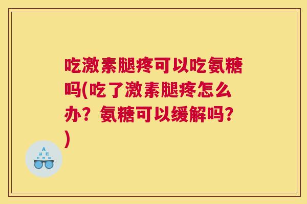 吃激素腿疼可以吃氨糖吗(吃了激素腿疼怎么办？氨糖可以缓解吗？)