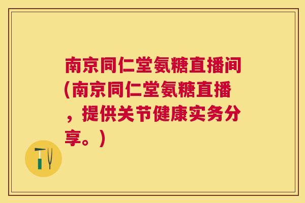 南京同仁堂氨糖直播间(南京同仁堂氨糖直播，提供关节健康实务分享。)