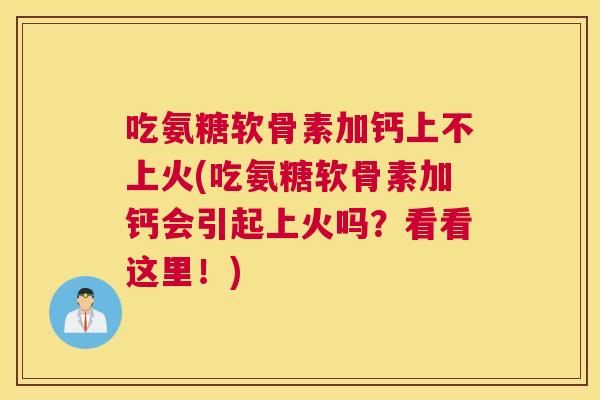 吃氨糖软骨素加钙上不上火(吃氨糖软骨素加钙会引起上火吗？看看这里！)