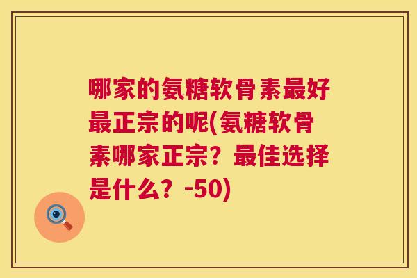 哪家的氨糖软骨素最好最正宗的呢(氨糖软骨素哪家正宗？最佳选择是什么？-50)