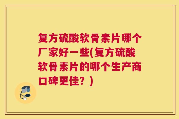 复方硫酸软骨素片哪个厂家好一些(复方硫酸软骨素片的哪个生产商口碑更佳？)