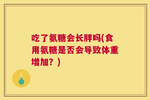 吃了氨糖会长胖吗(食用氨糖是否会导致体重增加？)