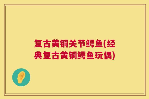复古黄铜关节鳄鱼(经典复古黄铜鳄鱼玩偶)