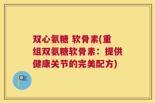 双心氨糖 软骨素(重组双氨糖软骨素：提供健康关节的完美配方)
