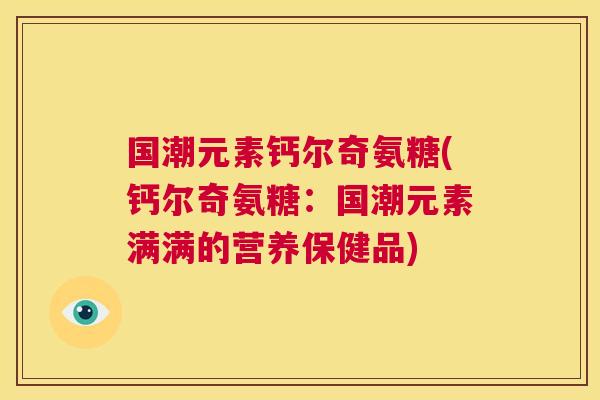 国潮元素钙尔奇氨糖(钙尔奇氨糖：国潮元素满满的营养保健品)