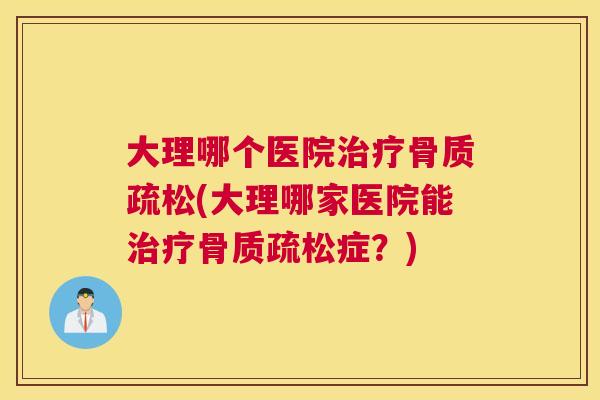 大理哪个医院治疗骨质疏松(大理哪家医院能治疗骨质疏松症？)
