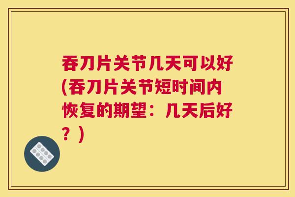 吞刀片关节几天可以好(吞刀片关节短时间内恢复的期望:几天后好?) 吞刀片关节几天可以好(吞刀片关节短时间内恢复的期望:几天后好?)
