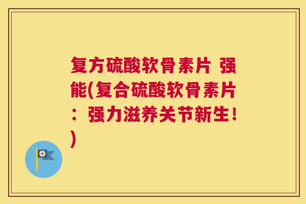 复方硫酸软骨素片 强能(复合硫酸软骨素片：强力滋养关节新生！)