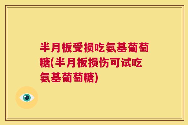 半月板受损吃氨基葡萄糖(半月板损伤可试吃氨基葡萄糖)