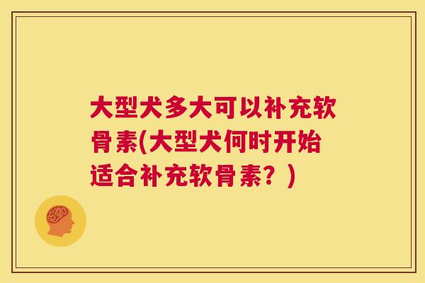 大型犬多大可以补充软骨素(大型犬何时开始适合补充软骨素？)
