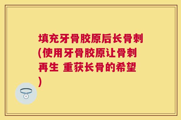 填充牙骨胶原后长骨刺(使用牙骨胶原让骨刺再生 重获长骨的希望)