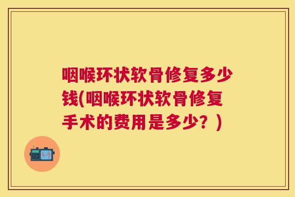 咽喉环状软骨修复多少钱(咽喉环状软骨修复手术的费用是多少？)