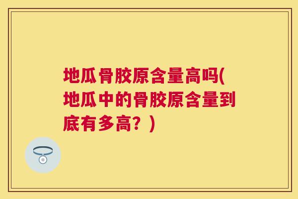 地瓜骨胶原含量高吗(地瓜中的骨胶原含量到底有多高？)