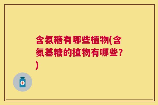含氨糖有哪些植物(含氨基糖的植物有哪些？)