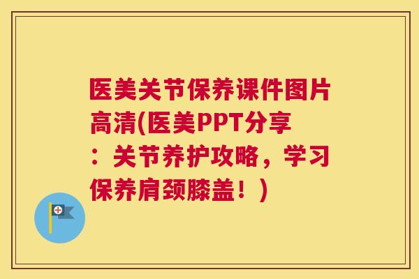 医美关节保养课件图片高清(医美PPT分享:关节养护攻略,学习保养肩颈膝盖!) 医美关节保养课件图片高清(医美PPT分享:关节养护攻略,学习保养肩颈膝盖!)