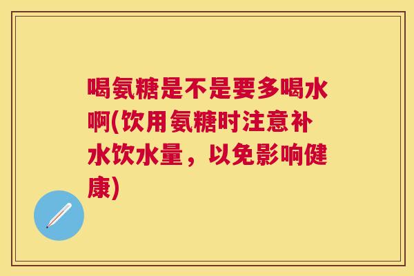 喝氨糖是不是要多喝水啊(饮用氨糖时注意补水饮水量,以免影响健康) 喝氨糖是不是要多喝水啊(饮用氨糖时注意补水饮水量,以免影响健康)