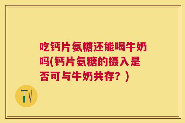 吃钙片氨糖还能喝牛奶吗(钙片氨糖的摄入是否可与牛奶共存？)
