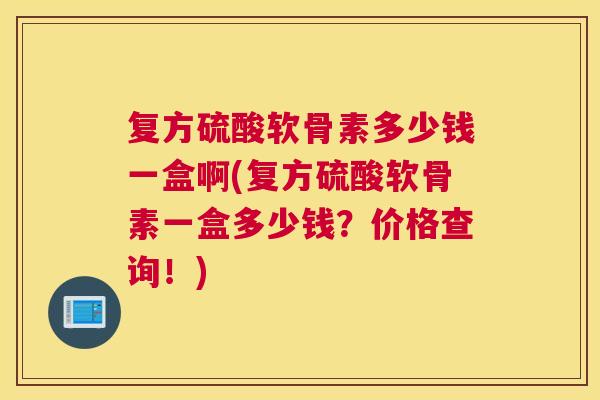 复方硫酸软骨素多少钱一盒啊(复方硫酸软骨素一盒多少钱？价格查询！)