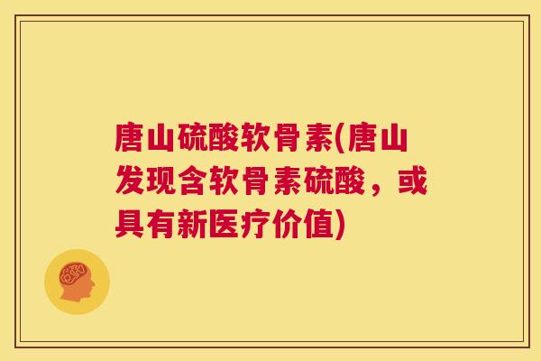 唐山硫酸软骨素(唐山发现含软骨素硫酸，或具有新医疗价值)