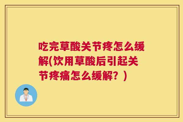 吃完草酸关节疼怎么缓解(饮用草酸后引起关节疼痛怎么缓解？)