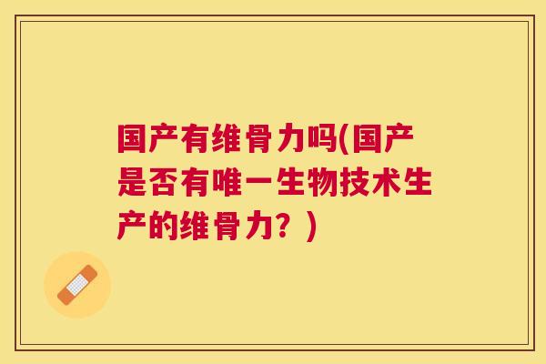 国产有维骨力吗(国产是否有唯一生物技术生产的维骨力？)