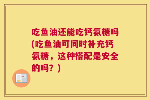 吃鱼油还能吃钙氨糖吗(吃鱼油可同时补充钙氨糖，这种搭配是安全的吗？)