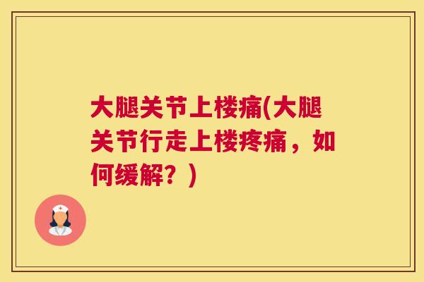 大腿关节上楼痛(大腿关节行走上楼,如何缓解?) 大腿关节上楼痛(大腿关节行走上楼,如何缓解?)