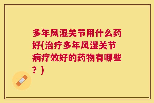 多年风湿关节用什么药好(治疗多年风湿关节病疗效好的药物有哪些？)