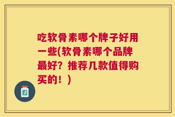 吃软骨素哪个牌子好用一些(软骨素哪个品牌最好？推荐几款值得购买的！)