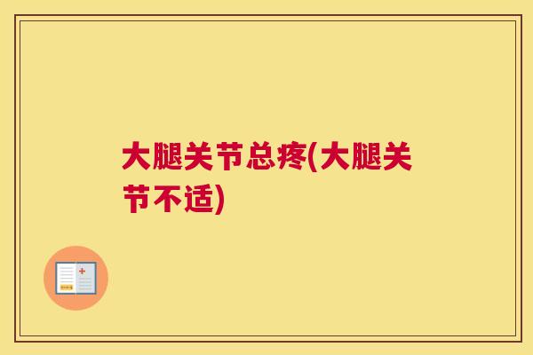 大腿关节总疼(大腿关节不适)