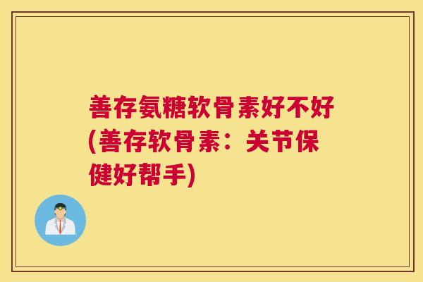 善存氨糖软骨素好不好(善存软骨素：关节保健好帮手)