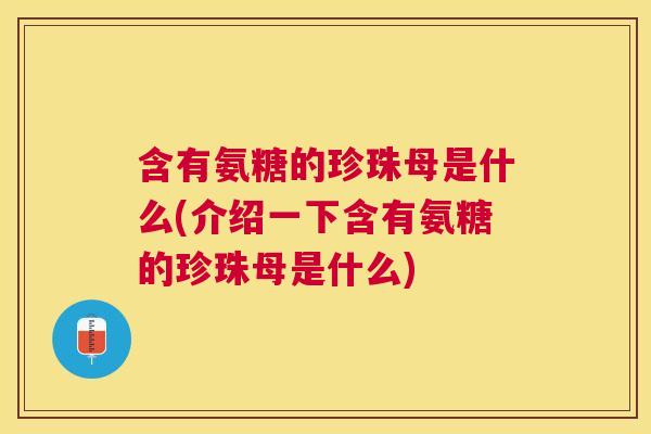 含有氨糖的珍珠母是什么(介绍一下含有氨糖的珍珠母是什么)