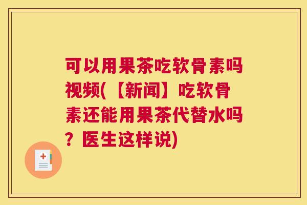 可以用果茶吃软骨素吗视频(【新闻】吃软骨素还能用果茶代替水吗？医生这样说)