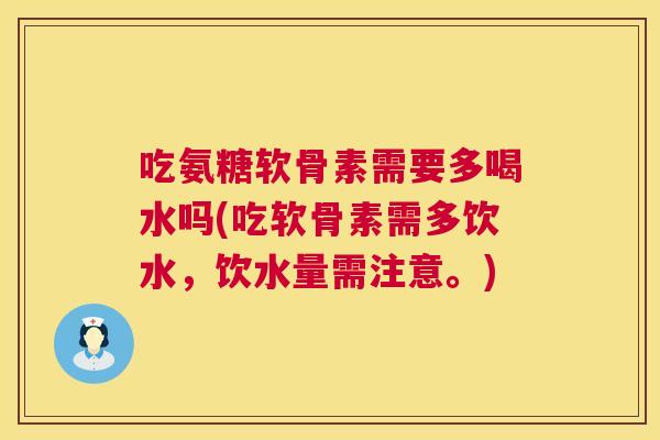 吃氨糖软骨素需要多喝水吗(吃软骨素需多饮水，饮水量需注意。)