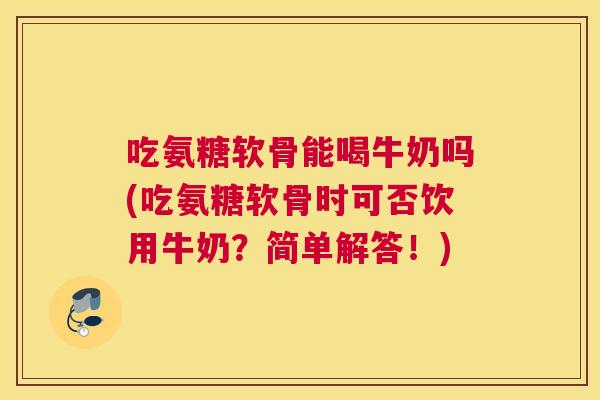 吃氨糖软骨能喝牛奶吗(吃氨糖软骨时可否饮用牛奶？简单解答！)