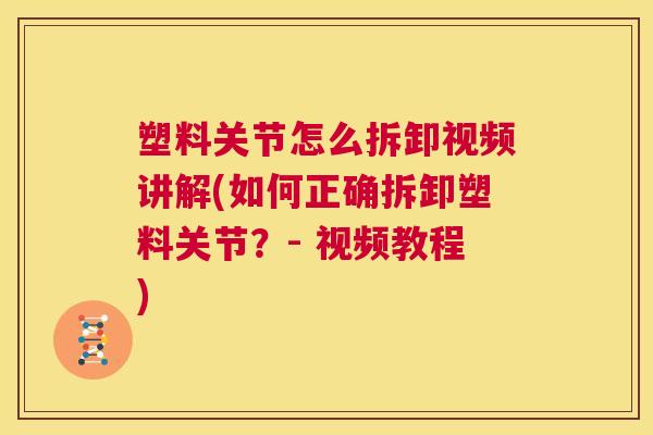 塑料关节怎么拆卸视频讲解(如何正确拆卸塑料关节？- 视频教程)
